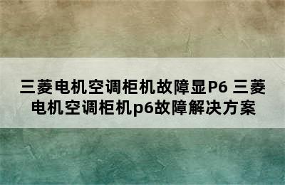 三菱电机空调柜机故障显P6 三菱电机空调柜机p6故障解决方案